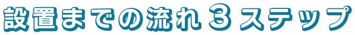 設置までの流れ３ステップ