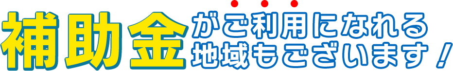 補助金がご利用になれる 地域もございます！