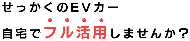 せっかくのEVカー 自宅でフル活用しませんか？