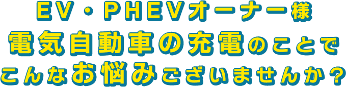 EV・PHEVオーナー様 電気自動車の充電のことで こんなお悩みございませんか？